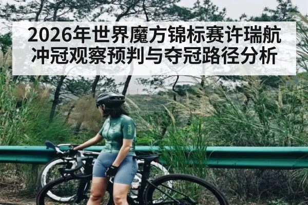 2026年世界魔方锦标赛许瑞航冲冠观察预判与夺冠路径分析（hth）