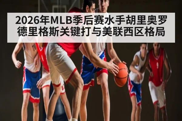 2026年MLB季后赛水手胡里奥罗德里格斯关键打与美联西区格局（hth）