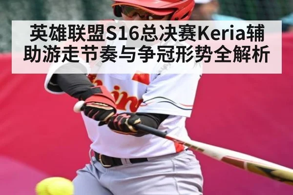 英雄联盟S16总决赛Keria辅助游走节奏与争冠形势全解析（hth）
