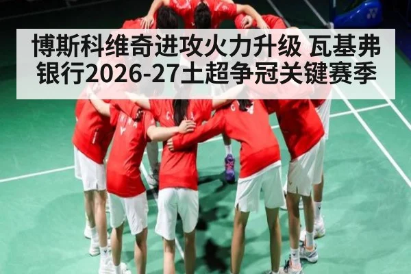 博斯科维奇进攻火力升级 瓦基弗银行2026-27土超争冠关键赛季（hth）