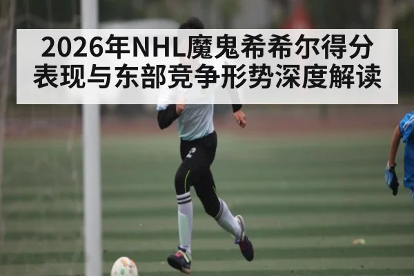 2026年NHL魔鬼希希尔得分表现与东部竞争形势深度解读（hth）
